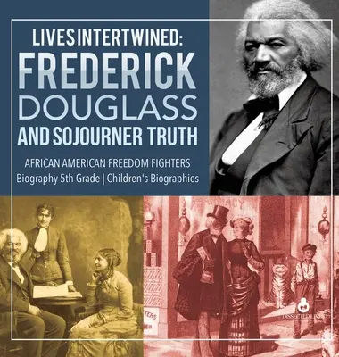 Egymásba fonódó életek: Frederick Douglass és Sojourner Truth afroamerikai szabadságharcosok életrajza 5. osztályos gyermekéletrajzok - Lives Intertwined: Frederick Douglass and Sojourner Truth African American Freedom Fighters Biography 5th Grade Children's Biographies