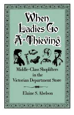 Amikor a hölgyek elszállnak: Középosztálybeli bolti tolvajok a viktoriánus áruházban - When Ladies Go A-Thieving: Middle-Class Shoplifters in the Victorian Department Store