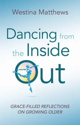 Dancing from the Inside Out: Kegyelemmel teli elmélkedések az öregedésről - Dancing from the Inside Out: Grace-Filled Reflections on Growing Older