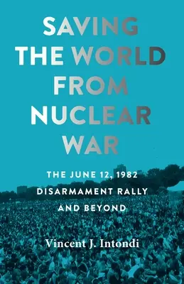 A világ megmentése az atomháborútól: Az 1982. június 12-i leszerelési gyűlés és azon túl - Saving the World from Nuclear War: The June 12, 1982, Disarmament Rally and Beyond