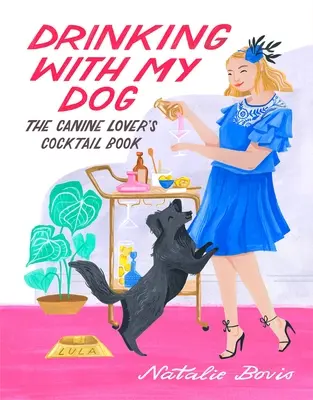 Iszogatás a kutyámmal: A kutyabarát koktélkönyv - Drinking with My Dog: The Canine Lover's Cocktail Book