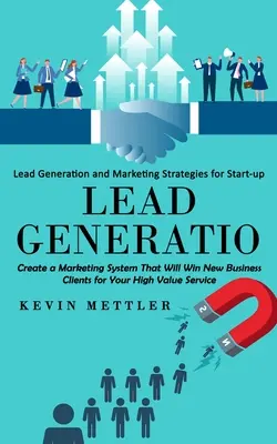 Lead Generation (Vezetésgenerálás): Lead Generation and Marketing Strategies for Start-up (Create a Marketing System That Will Win New Business Clients fo - Lead Generation: Lead Generation and Marketing Strategies for Start-up (Create a Marketing System That Will Win New Business Clients fo