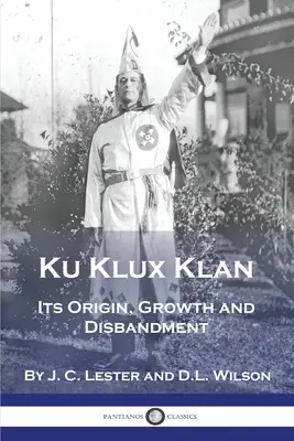 Ku Klux Klan: Eredete, növekedése és feloszlatása - Ku Klux Klan: Its Origin, Growth and Disbandment