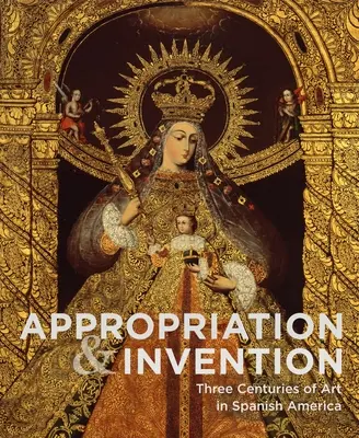 Kisajátítás és feltalálás: A művészet három évszázada Spanyol-Amerikában - Appropriation and Invention: Three Centuries of Art in Spanish America