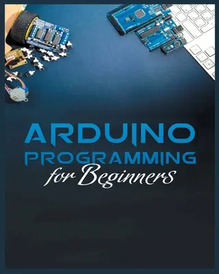 Az Arduino programozás teljes útmutatója: Egyszerű és hatékony módszerek az Arduino programozás megtanulásához - The Complete Guide to Arduino Programming: Simple and Effective Methods to Learn Arduino Programming