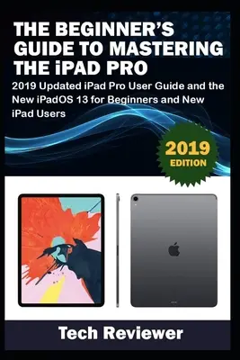 A kezdők útmutatója az iPad Pro elsajátításához: 2019-es frissített iPad Pro felhasználói útmutató és az új iPadOS 13 kezdőknek és új iPad-felhasználóknak - The Beginner's Guide to Mastering The iPad Pro: 2019 Updated iPad Pro User Guide and the New iPadOS 13 for Beginners and New iPad Users