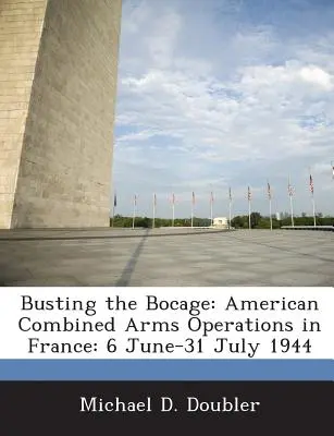 Busting the Bocage: American Combined Arms Operations in France: 1944. június 6-31 July 1944 - Busting the Bocage: American Combined Arms Operations in France: 6 June-31 July 1944