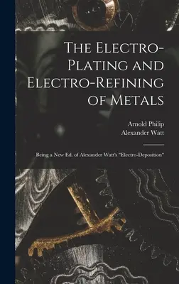 A fémek galvanizálása és elektrofinomítása: Alexander Watt elektroleválasztás című művének új kiadása. - The Electro-Plating and Electro-Refining of Metals: Being a New Ed. of Alexander Watt's Electro-Deposition