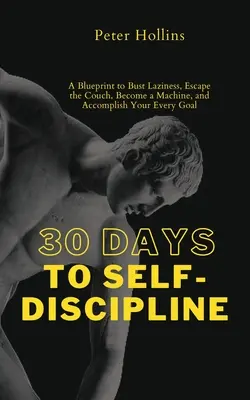 30 nap az önfegyelemhez: A Blueprint to Bust Laziness, Escape the Couch, Be become a Machine, and Accomplishing Your Every Goal - 30 Days to Self-Discipline: A Blueprint to Bust Laziness, Escape the Couch, Become a Machine, and Accomplish Your Every Goal