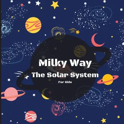 Tejút A Naprendszer könyv gyerekeknek: Színes gyermekkönyv, amely egyszerre tanulságos és szórakoztató, tele érdekes tényekkel, képekkel, - Milky Way The Solar System Book For Kids: A Colorful Children's Book that is Both Educational and Entertaining, Filled with Interesting Facts, Images,