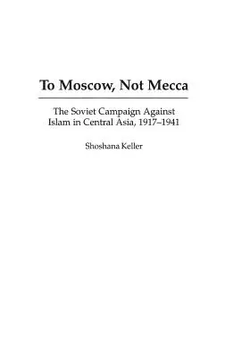 Moszkvába, nem Mekkába: Az iszlám elleni szovjet hadjárat Közép-Ázsiában, 1917-1941 - To Moscow, Not Mecca: The Soviet Campaign Against Islam in Central Asia, 1917-1941