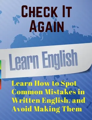 Ellenőrizd újra! Tanulja meg, hogyan ismerje fel a gyakori hibákat az írott angolban, és hogyan kerülje el azokat - Check It Again: Learn How to Spot Common Mistakes in Written English, and Avoid Making Them