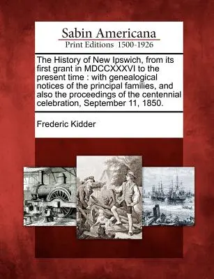 New Ipswich története, az MDCCXXXVI. évi első adományozástól kezdve a mai napig: a főbb családok genealógiai jegyzeteivel, valamint a p - The History of New Ipswich, from its first grant in MDCCXXXVI to the present time: with genealogical notices of the principal families, and also the p