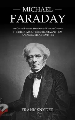 Michael Faraday: A nagy tudós, aki sohasem járt egyetemre (Elméletek az elektromágnesességről és az elektrokémiáról) - Michael Faraday: The Great Scientist Who Never Went to College (Theories about Electromagnetism and Electrochemistry)