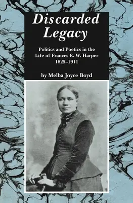 Elvetett örökség: Harper, 1825-1911: Politika és poétika Frances E. W. Harper életében - Discarded Legacy: Politics and Poetics in the Life of Frances E. W. Harper, 1825-1911