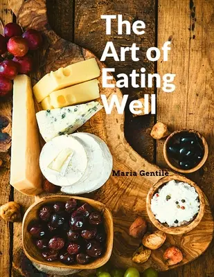 A jó étkezés művészete: Az olasz konyha gyakorlati receptjei: Az olasz konyha gyakorlati receptjei - Maria Gentile - The Art of Eating Well: Practical Recipes of the Italian Cuisine: Practical Recipes of the Italian Cuisine - Maria Gentile