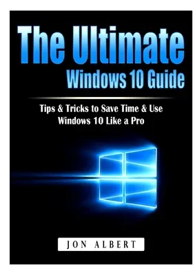 A végső Windows 10 útmutató: Tippek és trükkök az időmegtakarításhoz és a Windows 10 profi használatához - The Ultimate Windows 10 Guide: Tips & Tricks to Save Time & Use Windows 10 Like a Pro