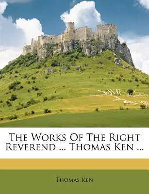 The Works Of The Right Reverend ... Thomas Ken ...