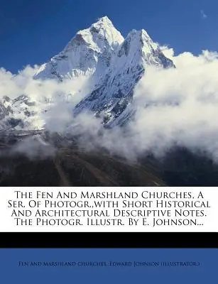 The Fen and Marshland Churches, a Ser. of Photogr., with Short Historical and Architectural Descriptive Notes. the Photogr. Illustr. by E. Johnson...