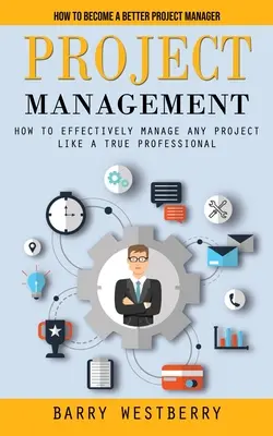 Projektmenedzsment: Hogyan váljunk jobb projektmenedzserré (Hogyan irányítsunk hatékonyan bármilyen projektet igazi profiként) - Project Management: How to Become a Better Project Manager (How to Effectively Manage Any Project Like a True Professional)