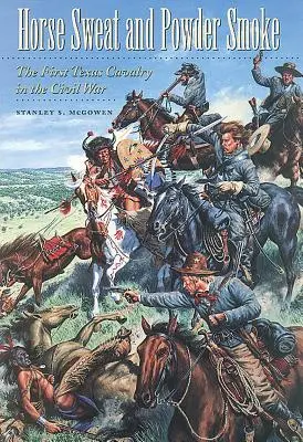 Lóizzadság és lőporfüst: Az első texasi lovasság a polgárháborúban - Horse Sweat and Powder Smoke: The First Texas Cavalry in the Civil War