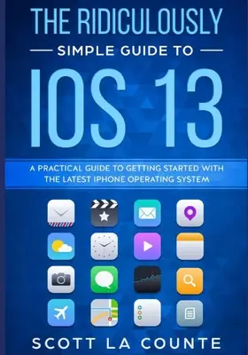 Az iOS 13 nevetségesen egyszerű útmutatója: Gyakorlati útmutató a legújabb iPhone operációs rendszerrel való ismerkedéshez - The Ridiculously Simple Guide to iOS 13: A Practical Guide to Getting Started With the Latest iPhone Operating System