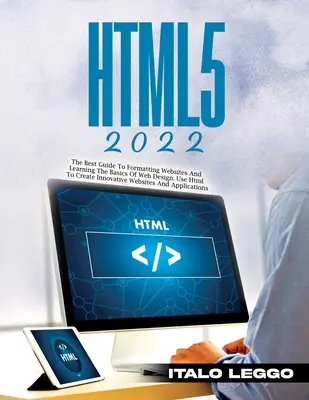 Html5 2022: A legjobb útmutató a weboldalak formázásához és a webdesign alapjainak elsajátításához. Használja a HTML-t innovatív weboldalak létrehozásához an - Html5 2022: The Best Guide to Formatting Websites and Learning the Basics of Web Design. Use HTML to Create Innovative Websites an