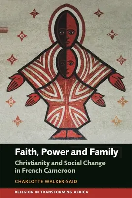 Hit, hatalom és család: Kereszténység és társadalmi változás Francia Kamerunban - Faith, Power and Family: Christianity and Social Change in French Cameroon