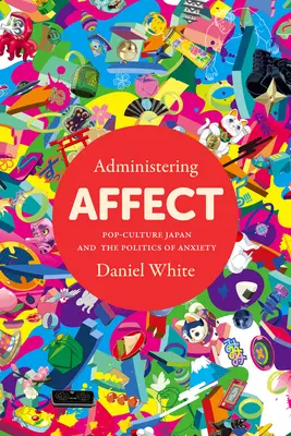 Affektusok kezelése: A popkultúra Japánja és a szorongás politikája - Administering Affect: Pop-Culture Japan and the Politics of Anxiety