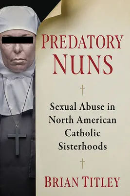 Ragadozó apácák: Szexuális visszaélések az észak-amerikai katolikus nővérszövetségekben - Predatory Nuns: Sexual Abuse in North American Catholic Sisterhoods