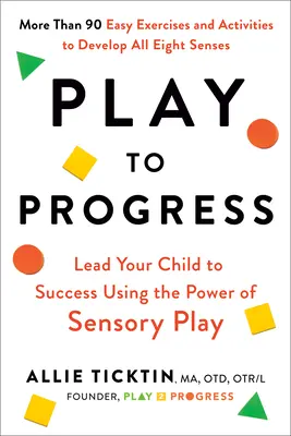 Play to Progress: Vezesse gyermekét a sikerhez az érzékszervi játék erejével - Play to Progress: Lead Your Child to Success Using the Power of Sensory Play