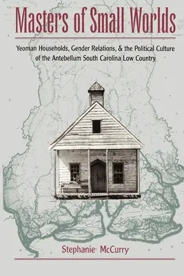 Masters of Small Worlds: Yeoman Households, Gender Relations, and the Political Culture of the Antebellum South Carolina Low Country (A kis világok urai): Yeoman Households, Gender Relations, and the Political Culture of the Antebellum South Carolina Low Country - Masters of Small Worlds: Yeoman Households, Gender Relations, and the Political Culture of the Antebellum South Carolina Low Country