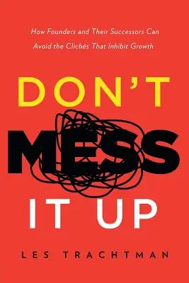 Ne rontsd el: Hogyan kerülhetik el az alapítók és utódaik a növekedést gátló közhelyeket - Don't Mess It Up: How Founders and Their Successors Can Avoid the Clichs That Inhibit Growth