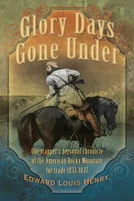 Glory Days Gone Under: Egy prémvadász személyes krónikája az amerikai Sziklás-hegység szőrmekereskedelméről 1833-1837 - Glory Days Gone Under: One Trapper's Personal Chronicle of the American Rocky Mountain Fur Trade 1833-1837