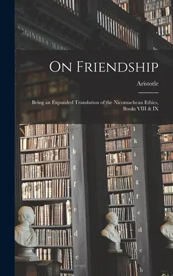 A barátságról; a Nikomachusi etika VIII. és IX. könyvének bővített fordítása - On Friendship; Being an Expanded Translation of the Nicomachean Ethics, Books VIII & IX