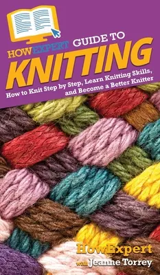 HowExpert útmutató a kötéshez: Hogyan kössünk lépésről lépésre, tanuljunk kötési készségeket, és váljunk jobb kötővé? - HowExpert Guide to Knitting: How to Knit Step by Step, Learn Knitting Skills, and Become a Better Knitter