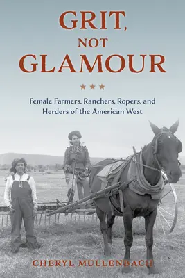 Grit, not Glamour: Női farmerek, farmerek, lovasok és pásztorok az amerikai nyugaton - Grit, Not Glamour: Female Farmers, Ranchers, Ropers, and Herders of the American West