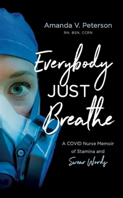 Everybody Just Breathe: A Covid Nurse Memoir of Stamina and Swear Words (Egy Covid nővér emlékiratai a kitartásról és a káromkodásokról) - Everybody Just Breathe: A Covid Nurse Memoir of Stamina and Swear Words