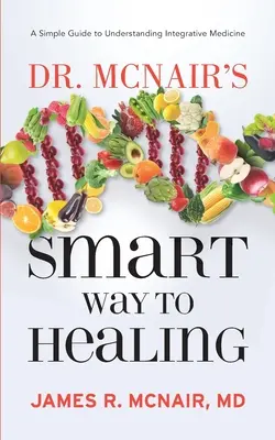 Dr. McNair okos útja a gyógyuláshoz: A Simple Guide To Understanding Integrative Medicine - Dr. McNair's Smart Way To Healing: A Simple Guide To Understanding Integrative Medicine