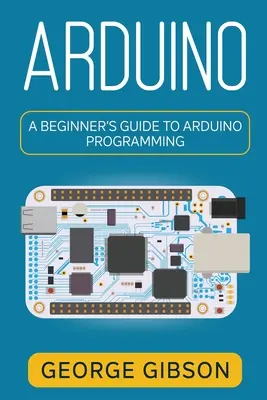 Arduino: Arduino programozás: A kezdő útmutató az Arduino programozáshoz - Arduino: A Beginner's Guide to Arduino Programming