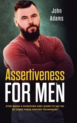 Asszertivitás férfiaknak: Ne legyél többé nyomulós, és tanulj meg nemet mondani ezeknek a bevált technikáknak a segítségével - Assertiveness for Men: Stop Being a Pushover and Learn to Say No by Using These Proven Techniques