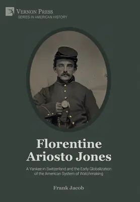 Florentine Ariosto Jones: A Yankee in Switzerland and the Early Globalization of the American System of Watchmaking (Premium Color)