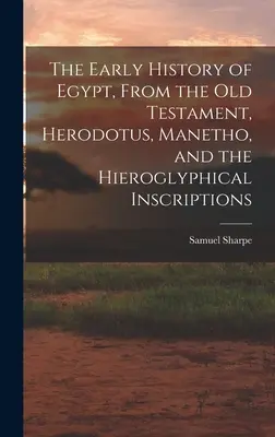 Egyiptom korai története az Ószövetség, Hérodotosz, Manetho és a hieroglifikus feliratok alapján - The Early History of Egypt, From the Old Testament, Herodotus, Manetho, and the Hieroglyphical Inscriptions