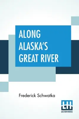 Alaszka nagy folyója mentén: Népszerű beszámoló egy alaszkai felfedező expedíció utazásairól a Nagy Yukon folyó mentén - Along Alaska's Great River: A Popular Account Of The Travels Of An Alaska Exploring Expedition Along The Great Yukon River