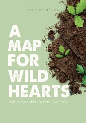 Térkép a vad szíveknek: Hogyan készítsünk művészetet akkor is, ha eltévedtünk - A Map for Wild Hearts: How to Make Art Even When You're Lost