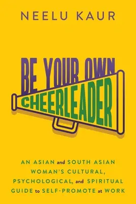 Légy a saját szurkolód! Egy ázsiai és dél-ázsiai nő kulturális, pszichológiai és spirituális útmutatója a munkahelyi önreklámozáshoz - Be Your Own Cheerleader: An Asian and South Asian Woman's Cultural, Psychological, and Spiritual Guide to Self-Promote at Work