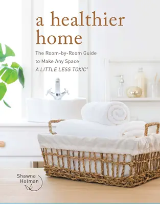 Egészségesebb otthon: Szobáról szobára útmutató, hogy minden helyiséget egy kicsit kevésbé mérgezővé tegyen - A Healthier Home: The Room by Room Guide to Make Any Space a Little Less Toxic