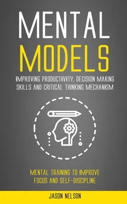 Mentális modellek: A termelékenység, a döntéshozatali készségek és a kritikus gondolkodási mechanizmus javítása (Mentális tréning a fókusz és a S - Mental Models: Improving Productivity, Decision Making Skills and Critical Thinking Mechanism (Mental Training to Improve Focus and S