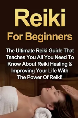 Reiki kezdőknek: The Ultimate Reiki Guide That Teachers You All You Need To Know About Reiki Healing & Improving Your Life With The Powe - Reiki For Beginners: The Ultimate Reiki Guide That Teaches You All You Need To Know About Reiki Healing & Improving Your Life With The Powe