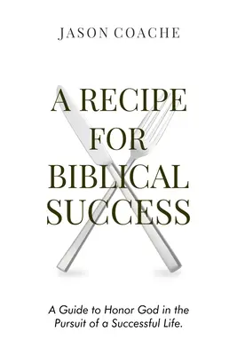 A bibliai siker receptje: A Guide to Honor God in the Pursuit of a Successful Life (Útmutató Isten tiszteletéhez a sikeres élet felé) - A Recipe For Biblical Success: A Guide to Honor God in the Pursuit of a Successful Life